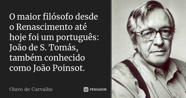O maior filósofo desde o Renascimento até hoje foi um português: João de S. Tomás, também conhecido como João Poinsot.... Frase de Olavo de Carvalho.