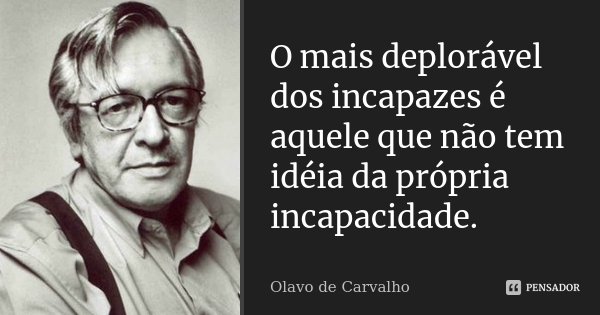 O mais deplorável dos incapazes é aquele que não tem idéia da própria incapacidade.... Frase de Olavo de Carvalho.