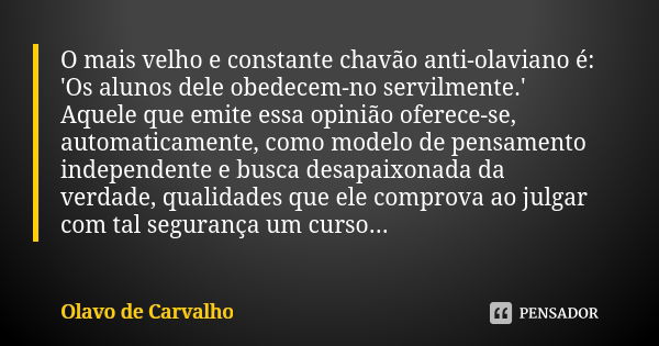 O mais velho e constante chavão anti-olaviano é: 'Os alunos dele obedecem-no servilmente.' Aquele que emite essa opinião oferece-se, automaticamente, como model... Frase de Olavo de Carvalho.