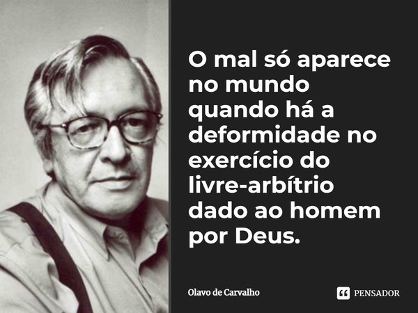 O mal só aparece no mundo quando há a deformidade no exercício do livre-arbítrio dado ao homem por Deus.... Frase de Olavo de Carvalho.