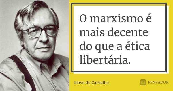 O marxismo é mais decente do que a ética libertária.... Frase de Olavo de Carvalho.