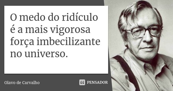 O medo do ridículo é a mais vigorosa força imbecilizante no universo.... Frase de Olavo de Carvalho.