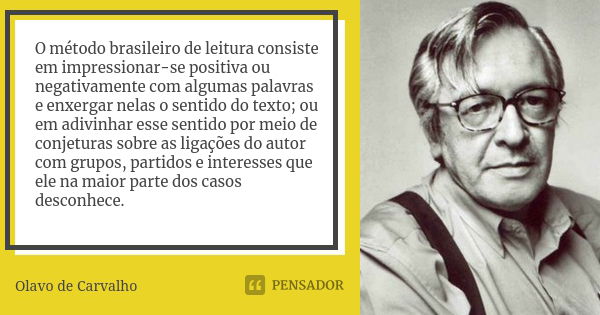 O método brasileiro de leitura consiste em impressionar-se positiva ou negativamente com algumas palavras e enxergar nelas o sentido do texto; ou em adivinhar e... Frase de Olavo de Carvalho.