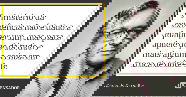 O mistério da existência não é dado a qualquer um, mas para aquele que dá tudo e mais alguma coisa em troca de obtê-lo.... Frase de Olavo de Carvalho.