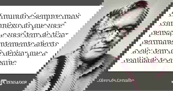 O mundo é sempre mais complexo do que você pensa, e você tem de ficar permanentemente aberto a ele; tem de deixar que a realidade te ensine.... Frase de Olavo de Carvalho.