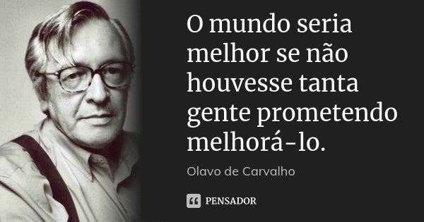 O mundo seria melhor se não houvesse tanta gente prometendo melhorá-lo.... Frase de Olavo de Carvalho.