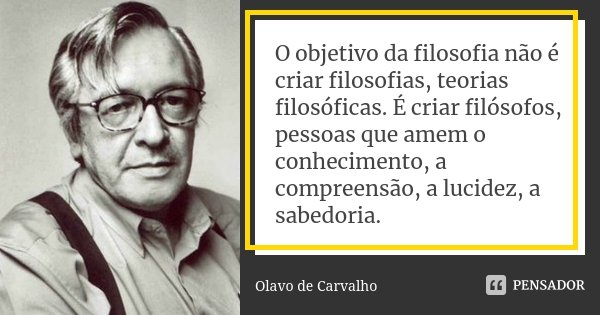 O objetivo da filosofia não é criar filosofias, teorias filosóficas. É criar filósofos, pessoas que amem o conhecimento, a compreensão, a lucidez, a sabedoria.... Frase de Olavo de Carvalho.