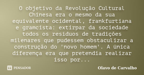 O objetivo da Revolução Cultural Chinesa era o mesmo da sua equivalente ocidental, frankfurtiana e gramcista: extirpar da sociedade todos os resíduos de tradiçõ... Frase de Olavo de Carvalho.