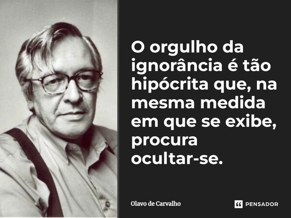 O orgulho da ignorância é tão hipócrita que, na mesma medida em que se exibe, procura ocultar-se.... Frase de Olavo de Carvalho.
