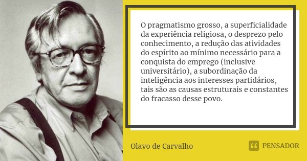 O pragmatismo grosso, a superficialidade da experiência religiosa, o desprezo pelo conhecimento, a redução das atividades do espírito ao mínimo necessário para ... Frase de Olavo de Carvalho.