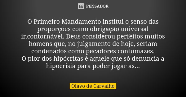 O Primeiro Mandamento institui o senso das proporções como obrigação universal incontornável. Deus considerou perfeitos muitos homens que, no julgamento de hoje... Frase de Olavo de Carvalho.