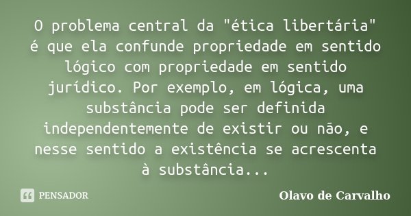O problema central da "ética libertária" é que ela confunde propriedade em sentido lógico com propriedade em sentido jurídico. Por exemplo, em lógica,... Frase de Olavo de Carvalho.