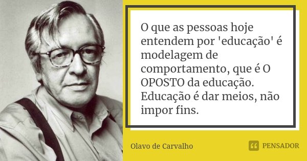 O que as pessoas hoje entendem por 'educação' é modelagem de comportamento, que é O OPOSTO da educação. Educação é dar meios, não impor fins.... Frase de Olavo de Carvalho.