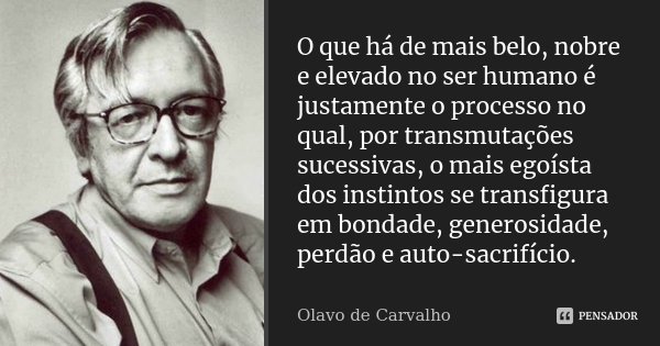 O que há de mais belo, nobre e elevado no ser humano é justamente o processo no qual, por transmutações sucessivas, o mais egoísta dos instintos se transfigura ... Frase de Olavo de Carvalho.