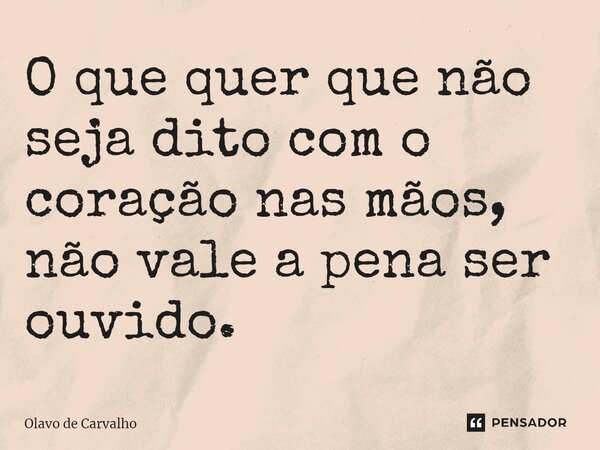 ⁠O que quer que não seja dito com o coração nas mãos, não vale a pena ser ouvido.... Frase de Olavo de Carvalho.