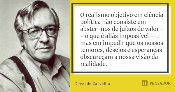O realismo objetivo em ciência política não consiste em abster-nos de juízos de valor -- o que é aliás impossível --, mas em impedir que os nossos temores, dese... Frase de Olavo de Carvalho.