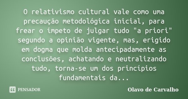 O relativismo cultural vale como uma precaução metodológica inicial, para frear o ímpeto de julgar tudo "a priori" segundo a opinião vigente, mas, eri... Frase de Olavo de Carvalho.