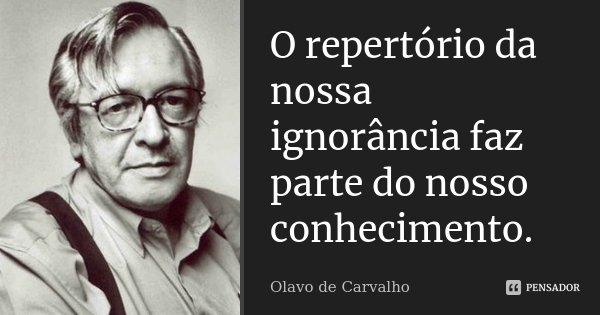 O repertório da nossa ignorância faz parte do nosso conhecimento.... Frase de Olavo de Carvalho.