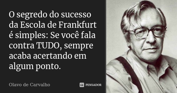 O segredo do sucesso da Escola de Frankfurt é simples: Se você fala contra TUDO, sempre acaba acertando em algum ponto.... Frase de Olavo de Carvalho.