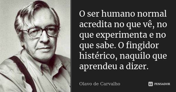 O ser humano normal acredita no que vê, no que experimenta e no que sabe. O fingidor histérico, naquilo que aprendeu a dizer.... Frase de Olavo de Carvalho.