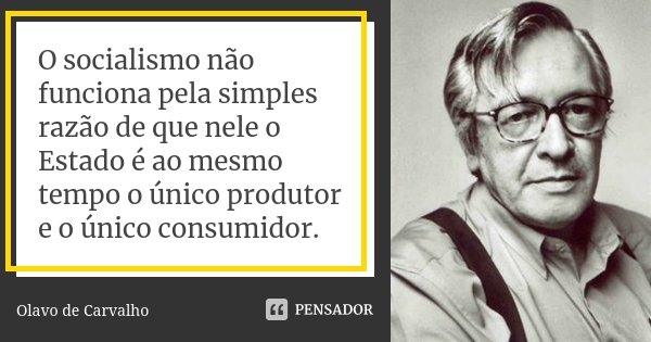 O socialismo não funciona pela simples razão de que nele o Estado é ao mesmo tempo o único produtor e o único consumidor.... Frase de Olavo de Carvalho.