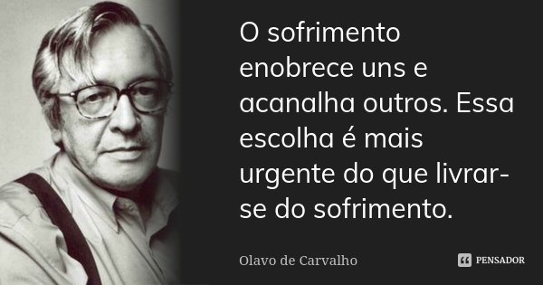 O sofrimento enobrece uns e acanalha outros. Essa escolha é mais urgente do que livrar-se do sofrimento.... Frase de Olavo de Carvalho.