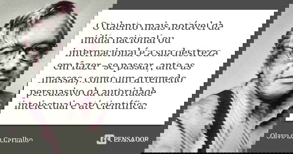 O talento mais notável da mídia nacional ou internacional é a sua destreza em fazer-se passar, ante as massas, como um arremedo persuasivo da autoridade intelec... Frase de Olavo de Carvalho.