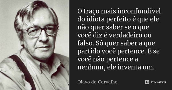 O traço mais inconfundível do idiota perfeito é que ele não quer saber se o que você diz é verdadeiro ou falso. Só quer saber a que partido você pertence. E se ... Frase de Olavo de Carvalho.