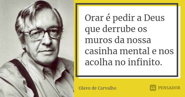 Orar é pedir a Deus que derrube os muros da nossa casinha mental e nos acolha no infinito.... Frase de Olavo de Carvalho.