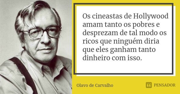 Os cineastas de Hollywood amam tanto os pobres e desprezam de tal modo os ricos que ninguém diria que eles ganham tanto dinheiro com isso.... Frase de Olavo de Carvalho.