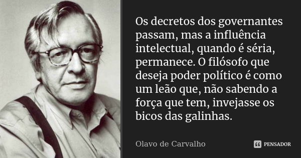 Os decretos dos governantes passam, mas a influência intelectual, quando é séria, permanece. O filósofo que deseja poder político é como um leão que, não sabend... Frase de Olavo de Carvalho.