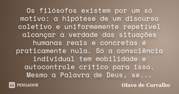 Os filósofos existem por um só motivo: a hipótese de um discurso coletivo e uniformemente repetível alcançar a verdade das situações humanas reais e concretas é... Frase de Olavo de Carvalho.