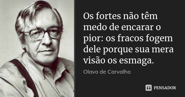 Os fortes não têm medo de encarar o pior: os fracos fogem dele porque sua mera visão os esmaga.... Frase de Olavo de Carvalho.