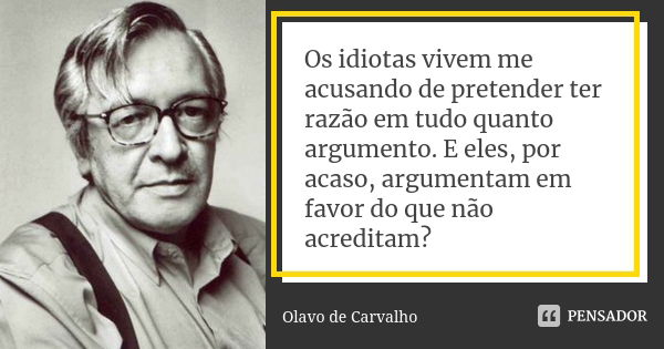 Os idiotas vivem me acusando de pretender ter razão em tudo quanto argumento. E eles, por acaso, argumentam em favor do que não acreditam?... Frase de Olavo de Carvalho.