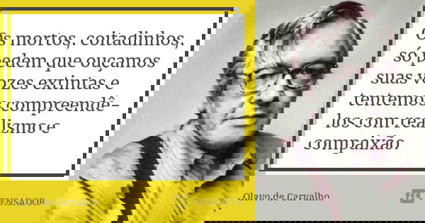 Os mortos, coitadinhos, só pedem que ouçamos suas vozes extintas e tentemos compreendê-los com realismo e compaixão.... Frase de Olavo de Carvalho.