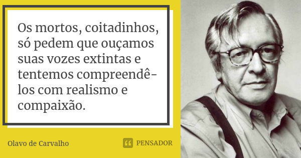 Os mortos, coitadinhos, só pedem que ouçamos suas vozes extintas e tentemos compreendê-los com realismo e compaixão.... Frase de Olavo de Carvalho.