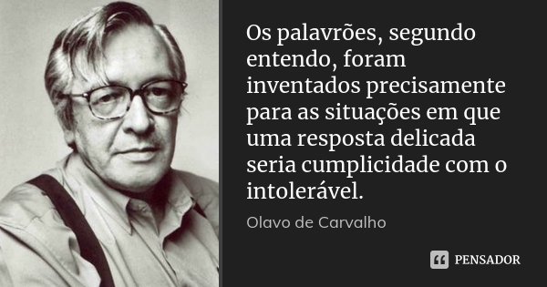 Os palavrões, segundo entendo, foram inventados precisamente para as situações em que uma resposta delicada seria cumplicidade com o intolerável.... Frase de Olavo de Carvalho.