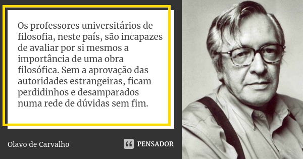 Os professores universitários de filosofia, neste país, são incapazes de avaliar por si mesmos a importância de uma obra filosófica. Sem a aprovação das autorid... Frase de Olavo de Carvalho.