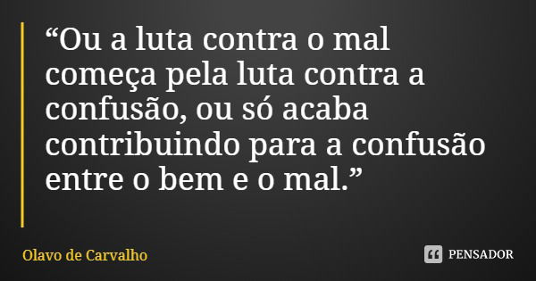 “Ou a luta contra o mal começa pela luta contra a confusão, ou só acaba contribuindo para a confusão entre o bem e o mal.”... Frase de Olavo de Carvalho.