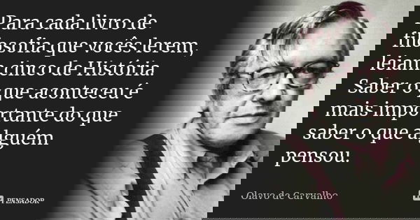Para cada livro de filosofia que vocês lerem, leiam cinco de História. Saber o que aconteceu é mais importante do que saber o que alguém pensou.... Frase de Olavo de Carvalho.