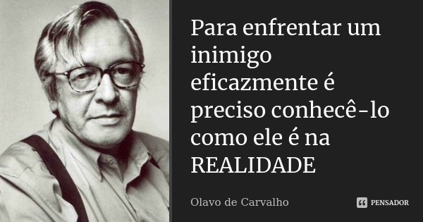 Para enfrentar um inimigo eficazmente é preciso conhecê-lo como ele é na REALIDADE... Frase de Olavo de Carvalho.