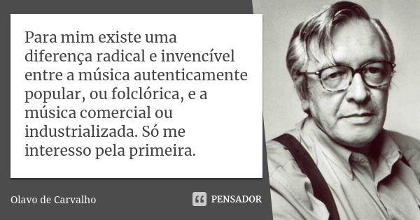 Para mim existe uma diferença radical e invencível entre a música autenticamente popular, ou folclórica, e a música comercial ou industrializada. Só me interess... Frase de Olavo de Carvalho.