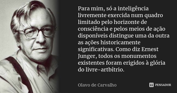 Para mim, só a inteligência livremente exercida num quadro limitado pelo horizonte de consciência e pelos meios de ação disponíveis distingue uma da outra as aç... Frase de Olavo de Carvalho.