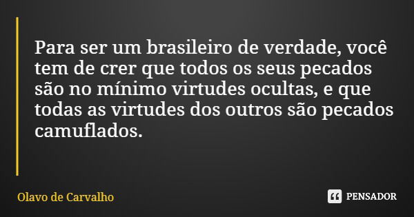 Para ser um brasileiro de verdade, você tem de crer que todos os seus pecados são no mínimo virtudes ocultas, e que todas as virtudes dos outros são pecados cam... Frase de Olavo de Carvalho.