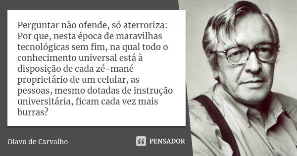 Perguntar não ofende, só aterroriza: Por que, nesta época de maravilhas tecnológicas sem fim, na qual todo o conhecimento universal está à disposição de cada zé... Frase de Olavo de Carvalho.