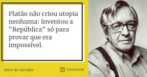 Platão não criou utopia nenhuma: inventou a "República" só para provar que era impossível.... Frase de Olavo de Carvalho.