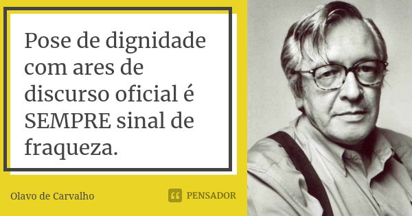 Pose de dignidade com ares de discurso oficial é SEMPRE sinal de fraqueza.... Frase de Olavo de Carvalho.