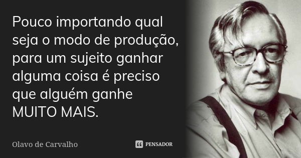 Pouco importando qual seja o modo de produção, para um sujeito ganhar alguma coisa é preciso que alguém ganhe MUITO MAIS.... Frase de Olavo de Carvalho.