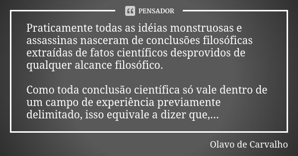 Praticamente todas as idéias monstruosas e assassinas nasceram de conclusões filosóficas extraídas de fatos científicos desprovidos de qualquer alcance filosófi... Frase de Olavo de Carvalho.