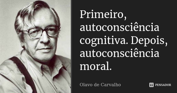 Primeiro, autoconsciência cognitiva. Depois, autoconsciência moral.... Frase de Olavo de Carvalho.